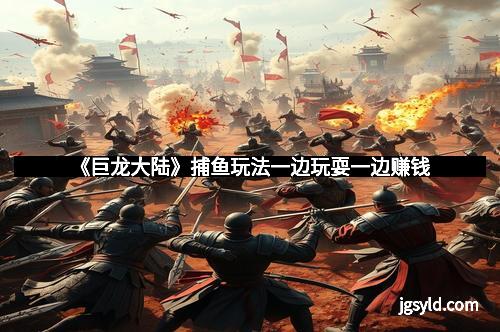 《巨龙大陆》捕鱼玩法一边玩耍一边赚钱 《巨龙大陆》捕鱼玩法一边玩耍一边赚钱